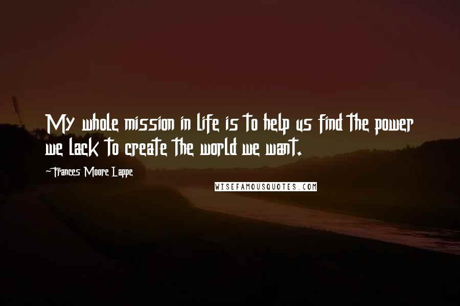 Frances Moore Lappe Quotes: My whole mission in life is to help us find the power we lack to create the world we want.