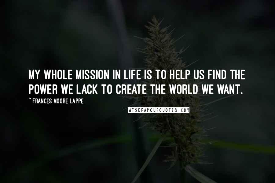 Frances Moore Lappe Quotes: My whole mission in life is to help us find the power we lack to create the world we want.