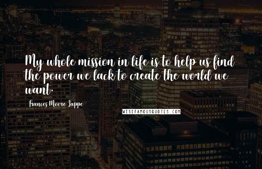 Frances Moore Lappe Quotes: My whole mission in life is to help us find the power we lack to create the world we want.