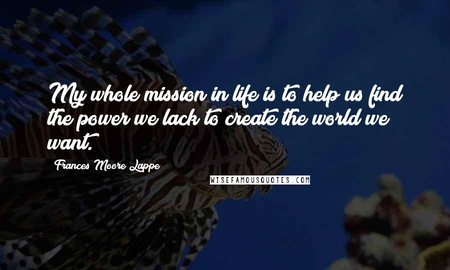 Frances Moore Lappe Quotes: My whole mission in life is to help us find the power we lack to create the world we want.