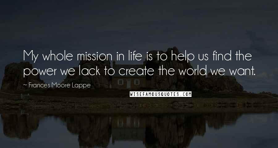 Frances Moore Lappe Quotes: My whole mission in life is to help us find the power we lack to create the world we want.