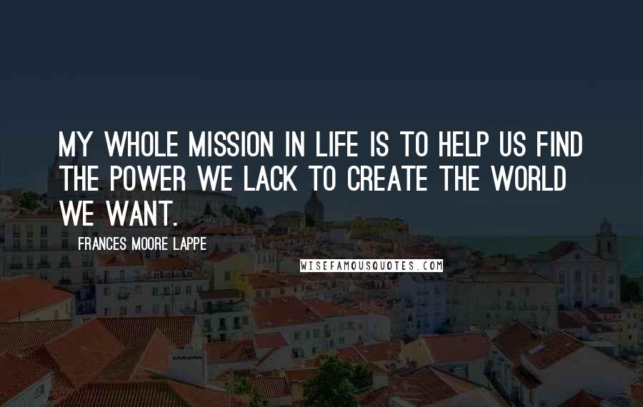 Frances Moore Lappe Quotes: My whole mission in life is to help us find the power we lack to create the world we want.