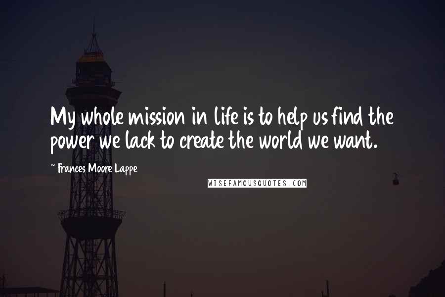 Frances Moore Lappe Quotes: My whole mission in life is to help us find the power we lack to create the world we want.