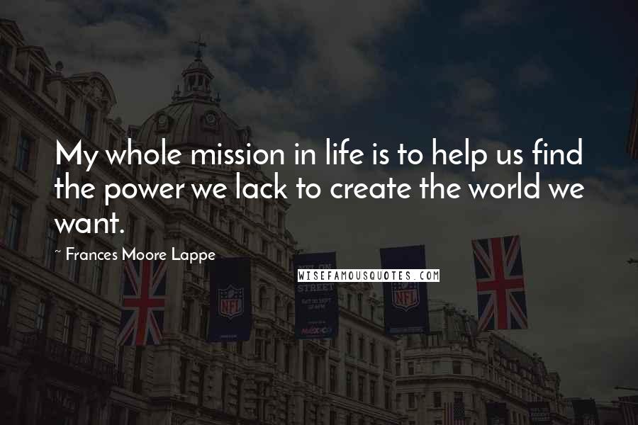 Frances Moore Lappe Quotes: My whole mission in life is to help us find the power we lack to create the world we want.