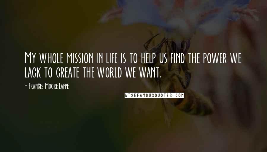 Frances Moore Lappe Quotes: My whole mission in life is to help us find the power we lack to create the world we want.