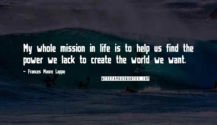 Frances Moore Lappe Quotes: My whole mission in life is to help us find the power we lack to create the world we want.