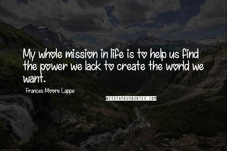 Frances Moore Lappe Quotes: My whole mission in life is to help us find the power we lack to create the world we want.