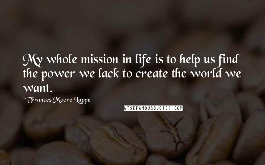 Frances Moore Lappe Quotes: My whole mission in life is to help us find the power we lack to create the world we want.