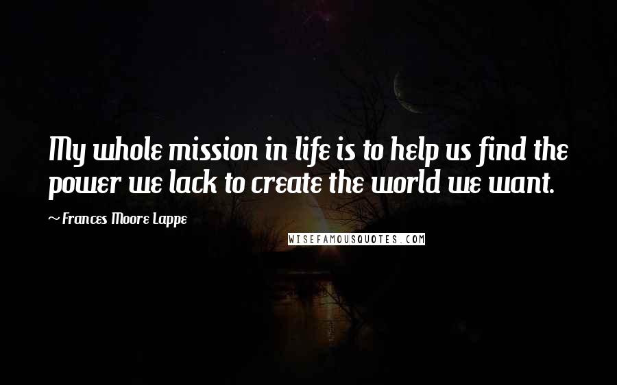 Frances Moore Lappe Quotes: My whole mission in life is to help us find the power we lack to create the world we want.