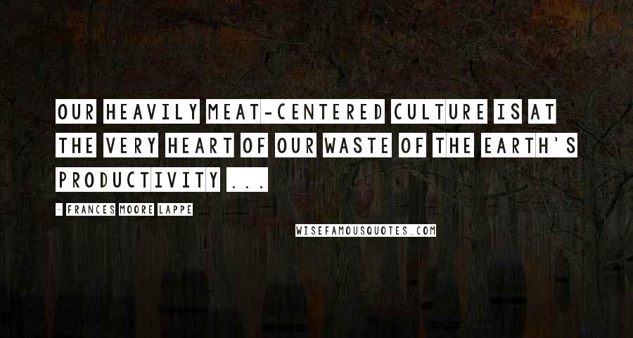 Frances Moore Lappe Quotes: Our heavily meat-centered culture is at the very heart of our waste of the earth's productivity ...