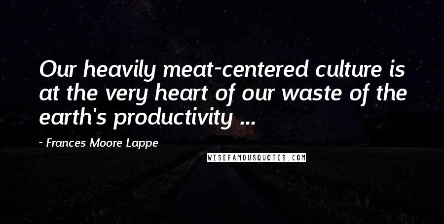 Frances Moore Lappe Quotes: Our heavily meat-centered culture is at the very heart of our waste of the earth's productivity ...