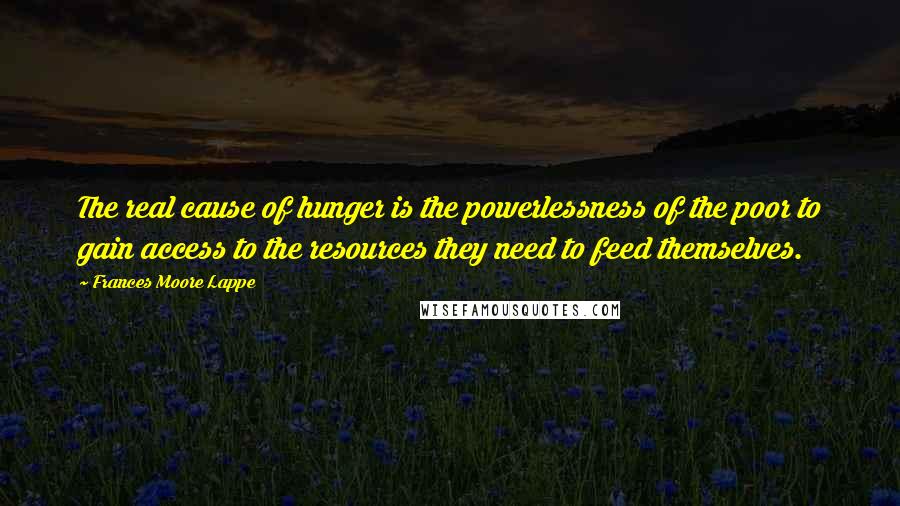 Frances Moore Lappe Quotes: The real cause of hunger is the powerlessness of the poor to gain access to the resources they need to feed themselves.