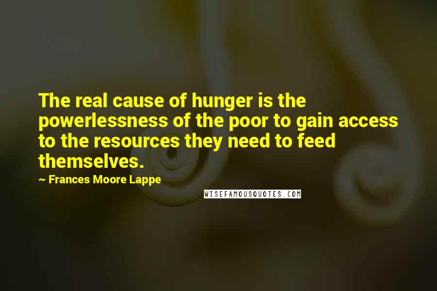 Frances Moore Lappe Quotes: The real cause of hunger is the powerlessness of the poor to gain access to the resources they need to feed themselves.