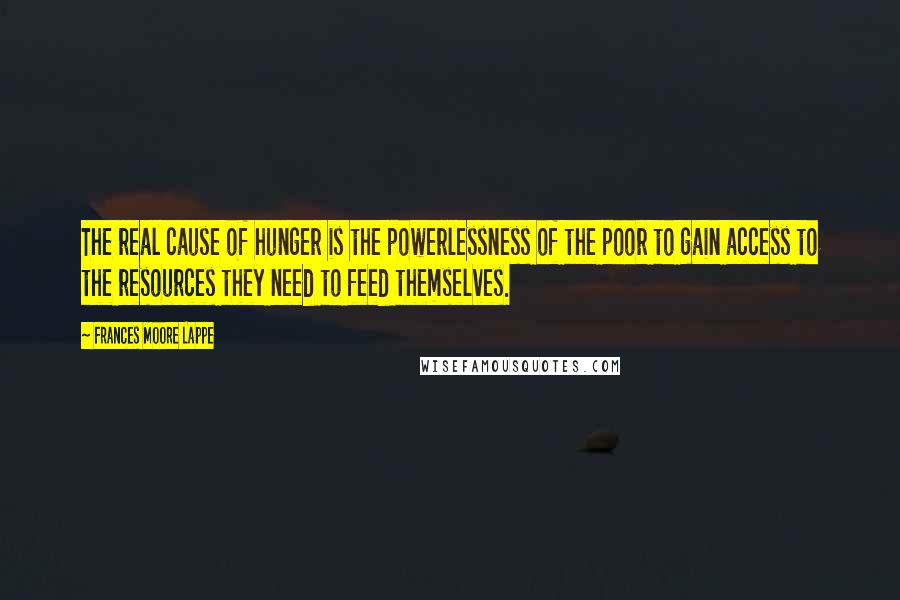 Frances Moore Lappe Quotes: The real cause of hunger is the powerlessness of the poor to gain access to the resources they need to feed themselves.