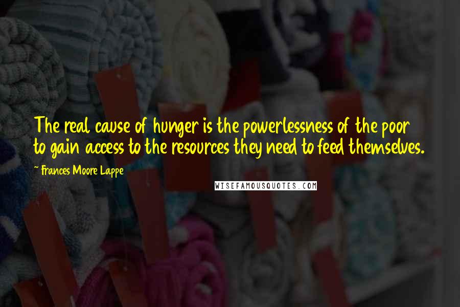 Frances Moore Lappe Quotes: The real cause of hunger is the powerlessness of the poor to gain access to the resources they need to feed themselves.