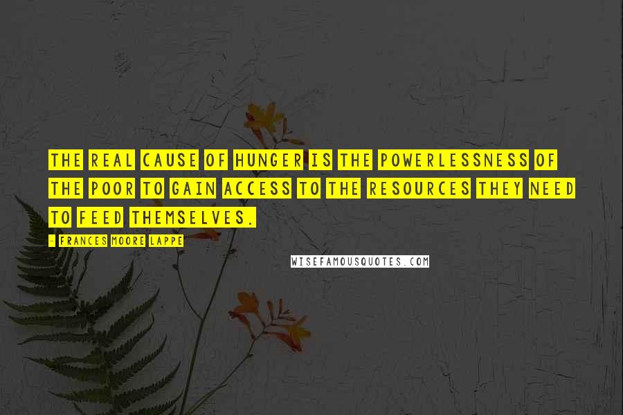 Frances Moore Lappe Quotes: The real cause of hunger is the powerlessness of the poor to gain access to the resources they need to feed themselves.