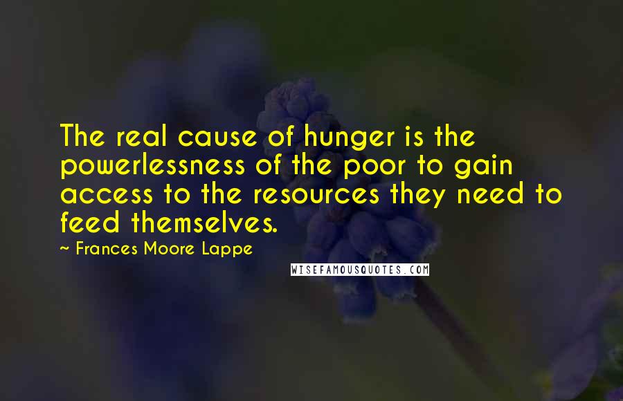 Frances Moore Lappe Quotes: The real cause of hunger is the powerlessness of the poor to gain access to the resources they need to feed themselves.