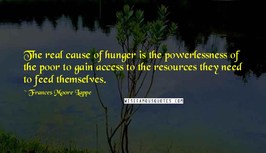 Frances Moore Lappe Quotes: The real cause of hunger is the powerlessness of the poor to gain access to the resources they need to feed themselves.