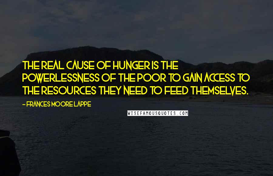 Frances Moore Lappe Quotes: The real cause of hunger is the powerlessness of the poor to gain access to the resources they need to feed themselves.