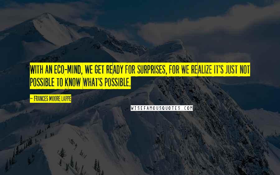 Frances Moore Lappe Quotes: With an eco-mind, we get ready for surprises, for we realize it's just not possible to know what's possible.