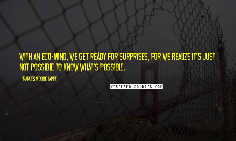 Frances Moore Lappe Quotes: With an eco-mind, we get ready for surprises, for we realize it's just not possible to know what's possible.