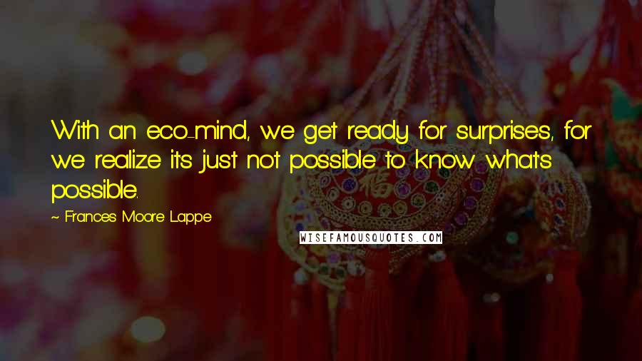 Frances Moore Lappe Quotes: With an eco-mind, we get ready for surprises, for we realize it's just not possible to know what's possible.