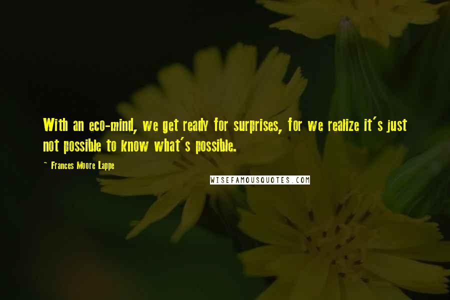 Frances Moore Lappe Quotes: With an eco-mind, we get ready for surprises, for we realize it's just not possible to know what's possible.