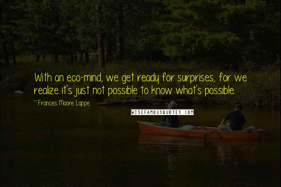 Frances Moore Lappe Quotes: With an eco-mind, we get ready for surprises, for we realize it's just not possible to know what's possible.