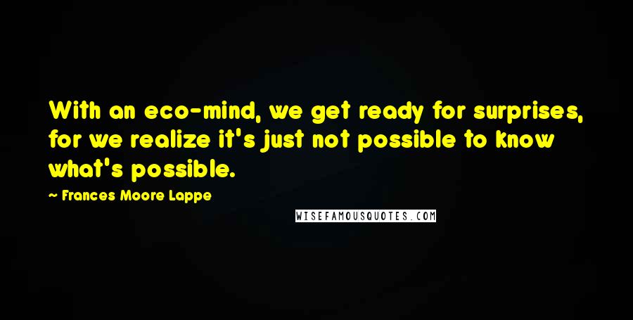 Frances Moore Lappe Quotes: With an eco-mind, we get ready for surprises, for we realize it's just not possible to know what's possible.