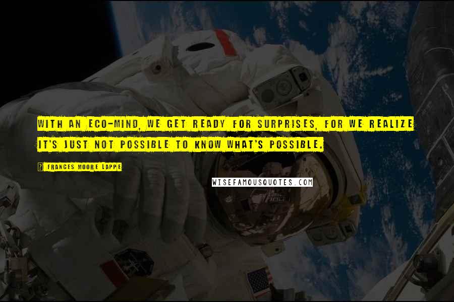 Frances Moore Lappe Quotes: With an eco-mind, we get ready for surprises, for we realize it's just not possible to know what's possible.