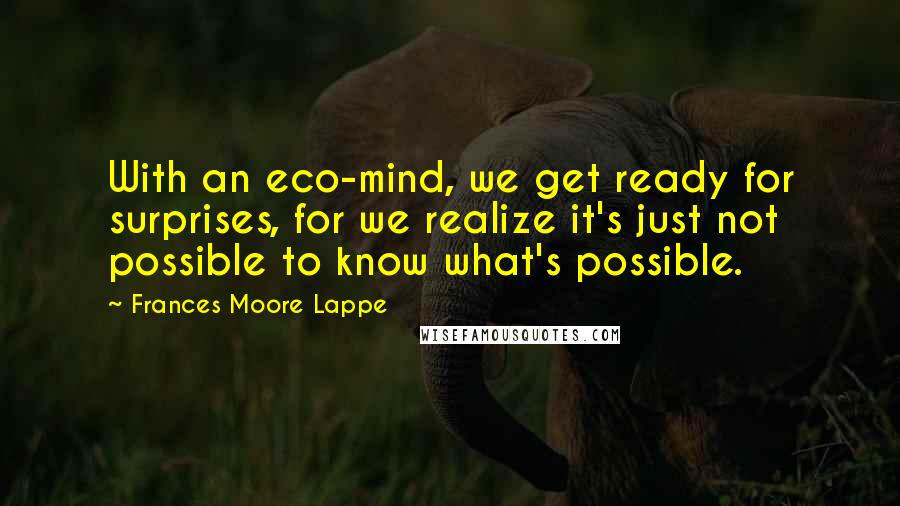 Frances Moore Lappe Quotes: With an eco-mind, we get ready for surprises, for we realize it's just not possible to know what's possible.