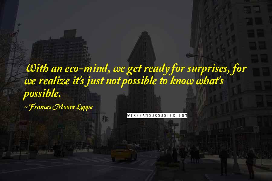 Frances Moore Lappe Quotes: With an eco-mind, we get ready for surprises, for we realize it's just not possible to know what's possible.