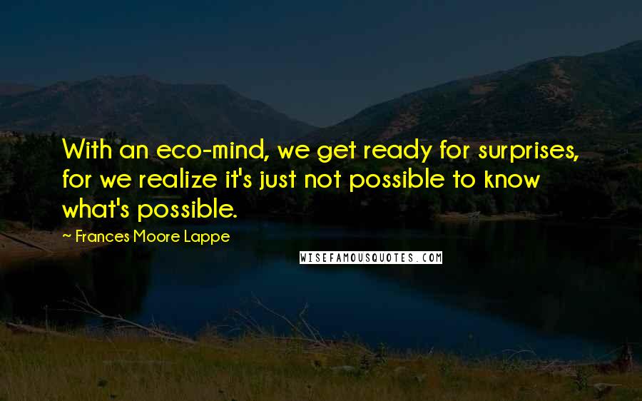 Frances Moore Lappe Quotes: With an eco-mind, we get ready for surprises, for we realize it's just not possible to know what's possible.