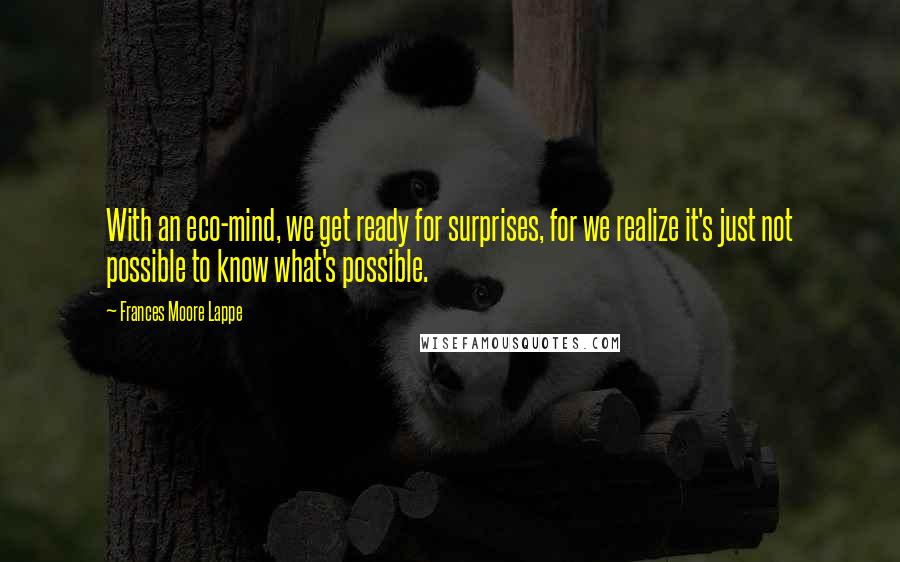 Frances Moore Lappe Quotes: With an eco-mind, we get ready for surprises, for we realize it's just not possible to know what's possible.