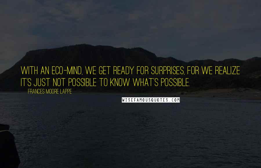 Frances Moore Lappe Quotes: With an eco-mind, we get ready for surprises, for we realize it's just not possible to know what's possible.