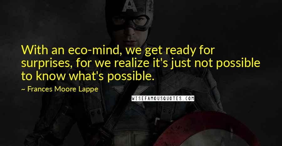 Frances Moore Lappe Quotes: With an eco-mind, we get ready for surprises, for we realize it's just not possible to know what's possible.