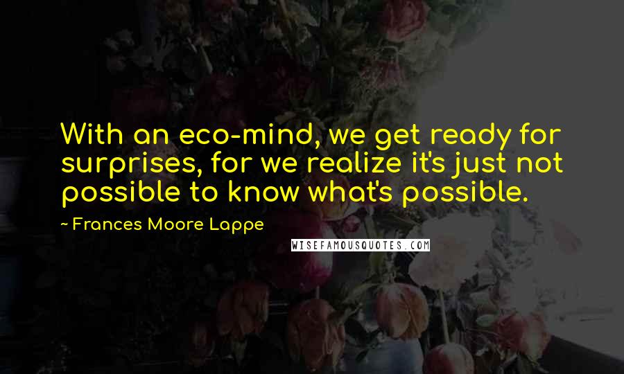 Frances Moore Lappe Quotes: With an eco-mind, we get ready for surprises, for we realize it's just not possible to know what's possible.