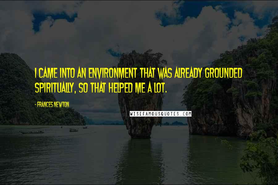 Frances Newton Quotes: I came into an environment that was already grounded spiritually, so that helped me a lot.