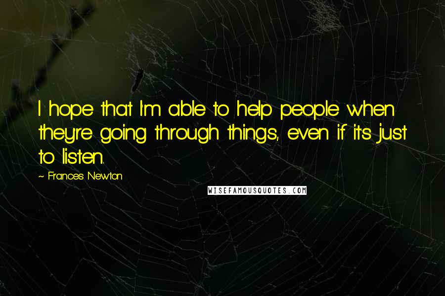 Frances Newton Quotes: I hope that I'm able to help people when they're going through things, even if it's just to listen.