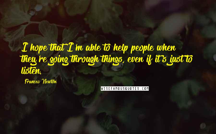 Frances Newton Quotes: I hope that I'm able to help people when they're going through things, even if it's just to listen.