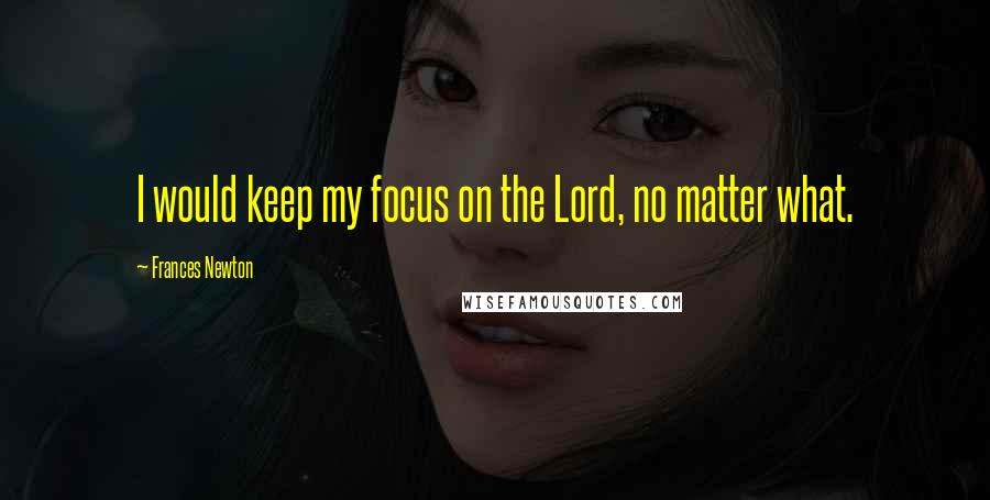 Frances Newton Quotes: I would keep my focus on the Lord, no matter what.