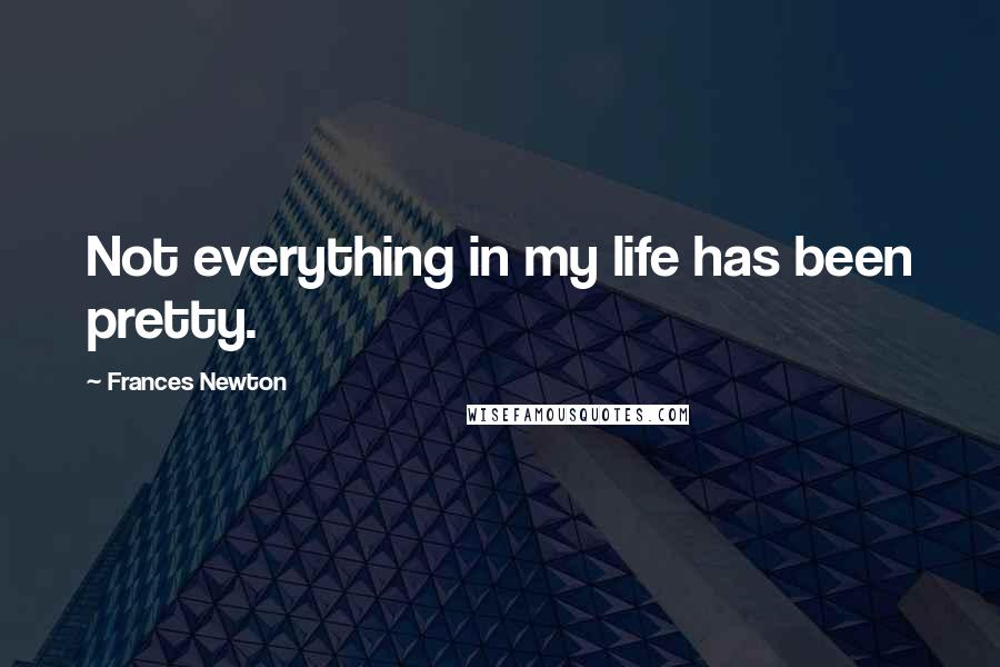 Frances Newton Quotes: Not everything in my life has been pretty.