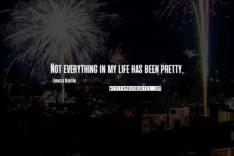Frances Newton Quotes: Not everything in my life has been pretty.