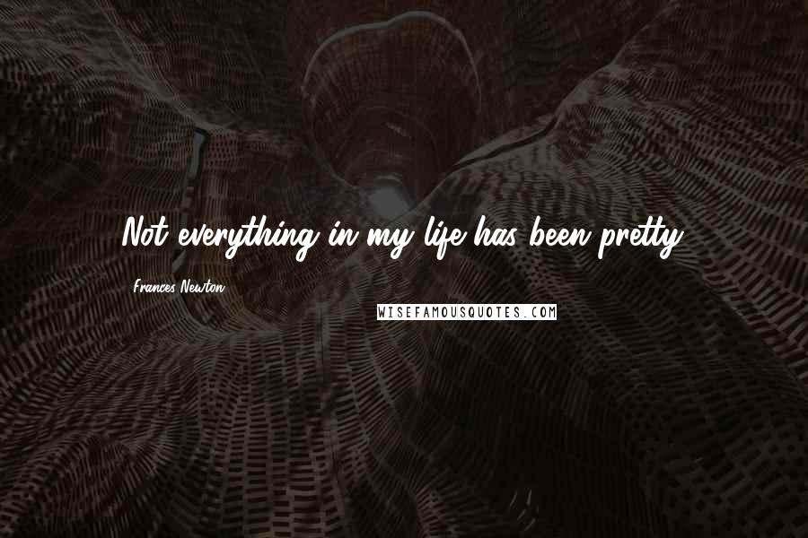 Frances Newton Quotes: Not everything in my life has been pretty.