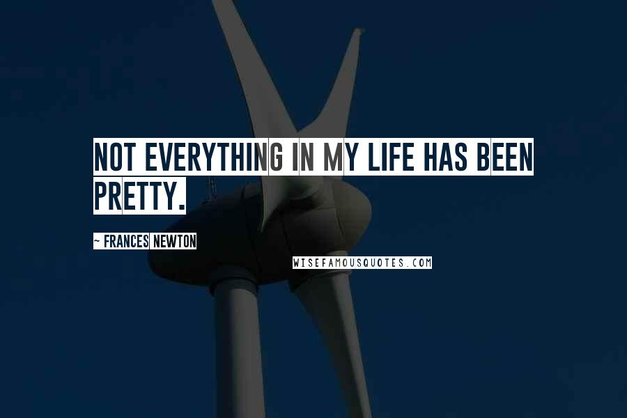 Frances Newton Quotes: Not everything in my life has been pretty.