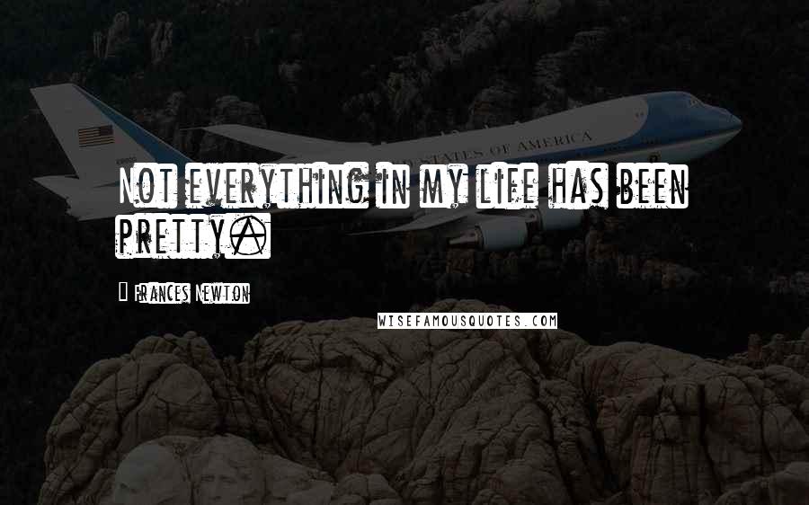 Frances Newton Quotes: Not everything in my life has been pretty.