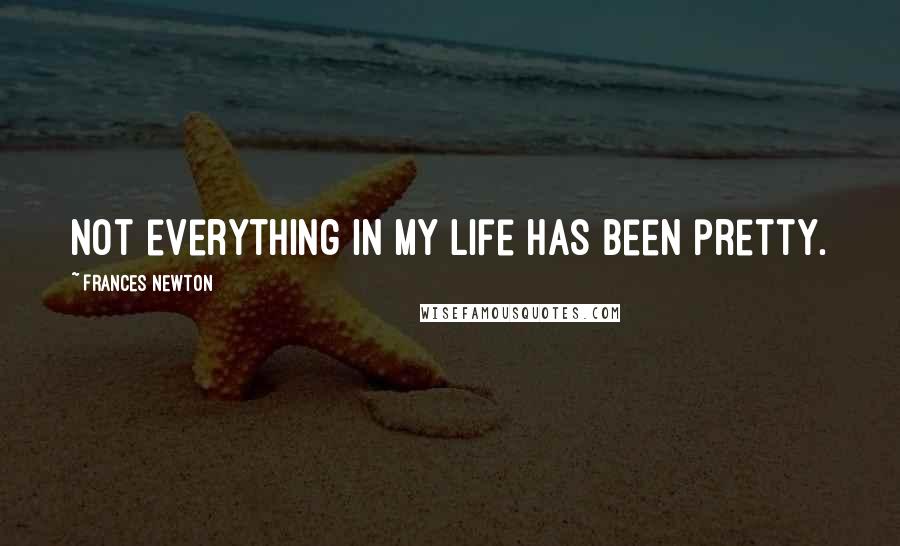 Frances Newton Quotes: Not everything in my life has been pretty.
