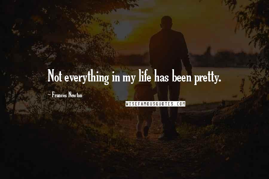 Frances Newton Quotes: Not everything in my life has been pretty.