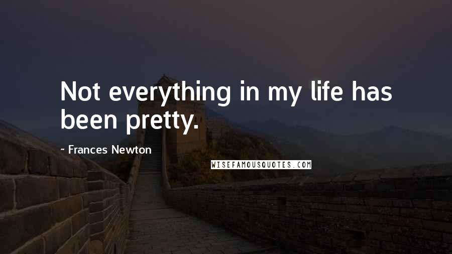 Frances Newton Quotes: Not everything in my life has been pretty.