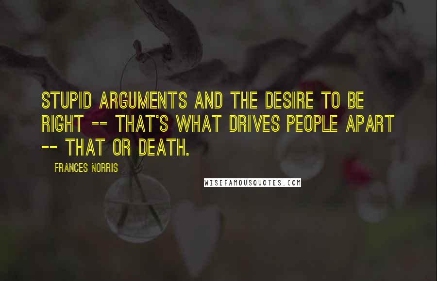 Frances Norris Quotes: Stupid arguments and the desire to be right -- that's what drives people apart -- that or death.